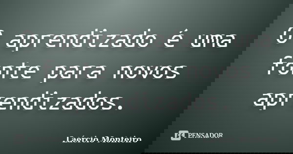 O aprendizado é uma fonte para novos aprendizados.... Frase de Laércio Monteiro.