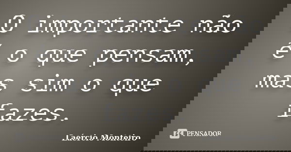 O importante não é o que pensam, mas sim o que fazes.... Frase de Laércio Monteiro.