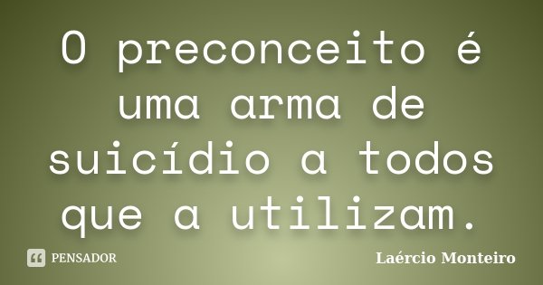 O preconceito é uma arma de suicídio a todos que a utilizam.... Frase de Laércio Monteiro.