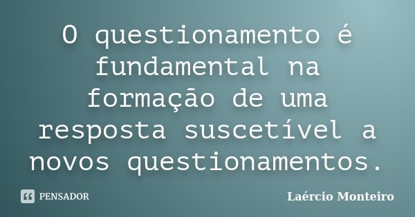 O questionamento é fundamental na formação de uma resposta suscetível a novos questionamentos.... Frase de Laércio Monteiro.
