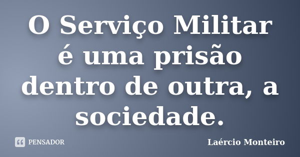 O Serviço Militar é uma prisão dentro de outra, a sociedade.... Frase de Laércio Monteiro.