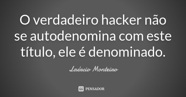 O verdadeiro hacker não se autodenomina com este título, ele é denominado.... Frase de Laércio Monteiro.