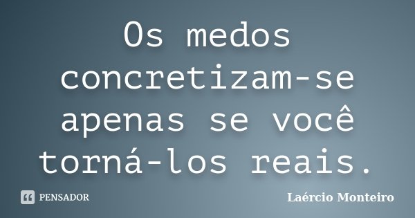 Os medos concretizam-se apenas se você torná-los reais.... Frase de Laércio Monteiro.