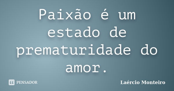Paixão é um estado de prematuridade do amor.... Frase de Laércio Monteiro.