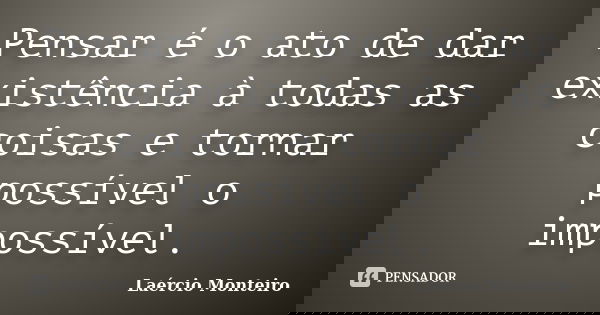 Pensar é o ato de dar existência à todas as coisas e tornar possível o impossível.... Frase de Laércio Monteiro.
