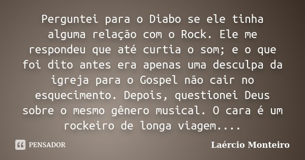 Perguntei para o Diabo se ele tinha alguma relação com o Rock. Ele me respondeu que até curtia o som; e o que foi dito antes era apenas uma desculpa da igreja p... Frase de Laércio Monteiro.