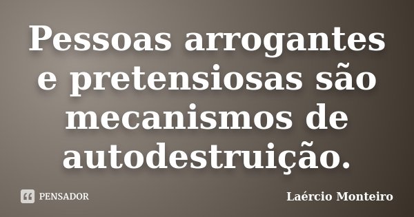 Pessoas arrogantes e pretensiosas são mecanismos de autodestruição.... Frase de Laércio Monteiro.