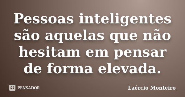 Pessoas inteligentes são aquelas que não hesitam em pensar de forma elevada.... Frase de Laércio Monteiro.