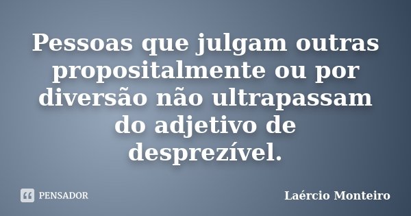 Pessoas que julgam outras propositalmente ou por diversão não ultrapassam do adjetivo de desprezível.... Frase de Laércio Monteiro.