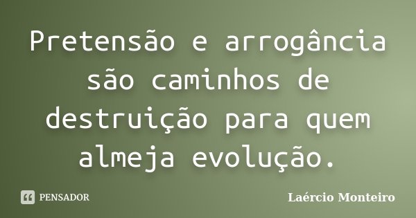 Pretensão e arrogância são caminhos de destruição para quem almeja evolução.... Frase de Laércio Monteiro.