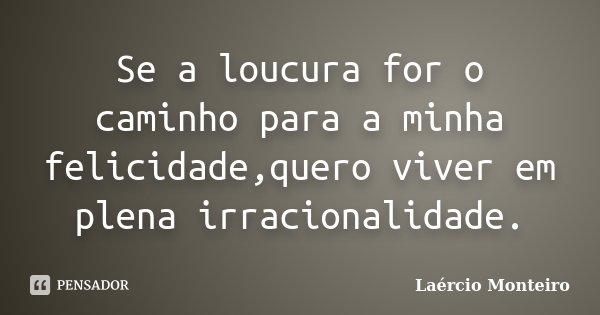 Se a loucura for o caminho para a minha felicidade,quer­o viver em plena irracionalidade.... Frase de Laércio Monteiro.