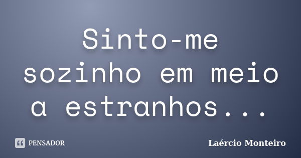 Sinto-me sozinho em meio a estranhos...... Frase de Laércio Monteiro.