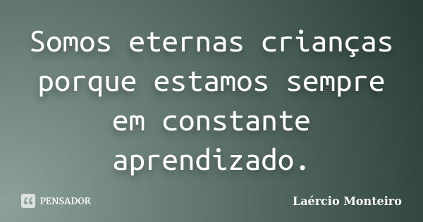 Somos eternas crianças porque estamos sempre em constante aprendizado.... Frase de Laércio Monteiro.