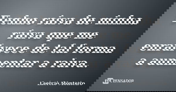 Tenho raiva de minha raiva que me enraivece de tal forma a aumentar a raiva.... Frase de Laércio Monteiro.