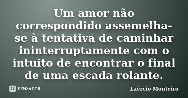 Um amor não correspondido assemelha-se à tentativa de caminhar ininterruptamente com o intuito de encontrar o final de uma escada rolante.... Frase de Laércio Monteiro.