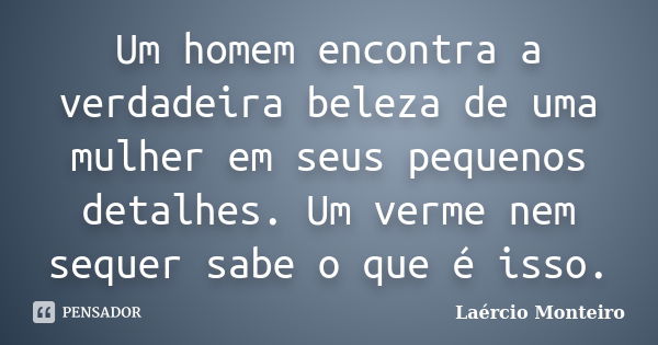 Um homem encontra a verdadeira beleza de uma mulher em seus pequenos detalhes. Um verme nem sequer sabe o que é isso.... Frase de Laércio Monteiro.