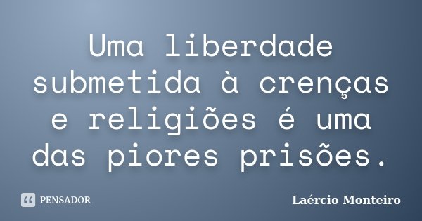Uma liberdade submetida à crenças e religiões é uma das piores prisões.... Frase de Laércio Monteiro.