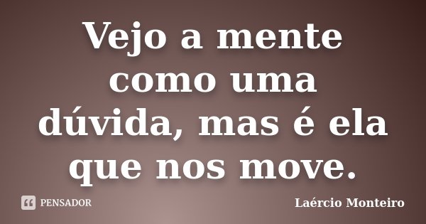 Vejo a mente como uma dúvida, mas é ela que nos move.... Frase de Laércio Monteiro.