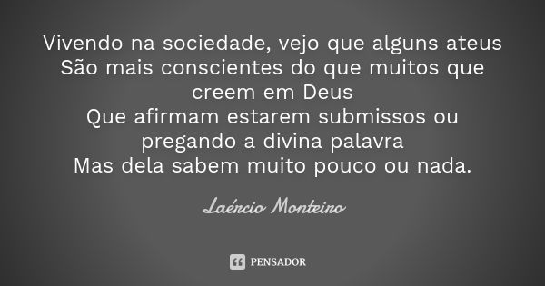 Vivendo na sociedade, vejo que alguns ateus São mais conscientes do que muitos que creem em Deus Que afirmam estarem submissos ou pregando a divina palavra Mas ... Frase de Laércio Monteiro.