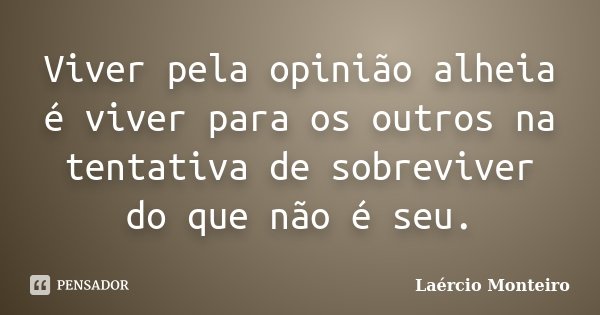 Viver pela opinião alheia é viver para os outros na tentativa de sobreviver do que não é seu.... Frase de Laércio Monteiro.