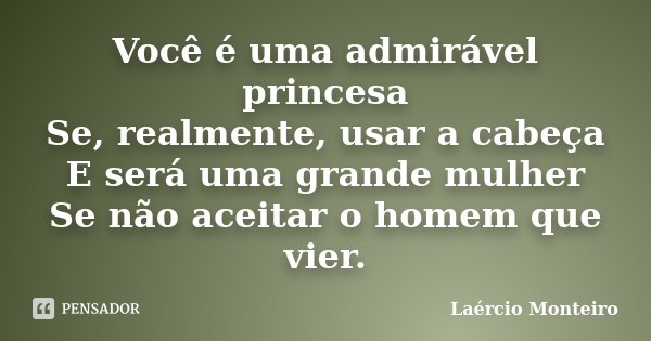 Você é uma admirável princesa Se, realmente, usar a cabeça E será uma grande mulher Se não aceitar o homem que vier.... Frase de Laércio Monteiro.
