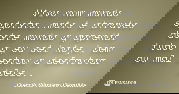 Vivo num mundo egoista..mais é através deste mundo q aprendi tudo q eu sei hoje, bem ou mal estou a desfrutar dele..... Frase de Laércio Montero léonidas.