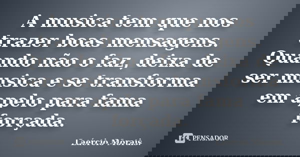 A musica tem que nos trazer boas mensagens. Quando não o faz, deixa de ser musica e se transforma em apelo para fama forçada.... Frase de Laércio Morais..