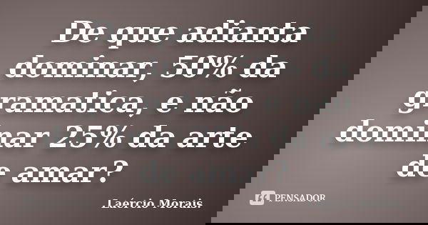 De que adianta dominar, 50% da gramatica, e não dominar 25% da arte de amar?... Frase de Laércio Morais..