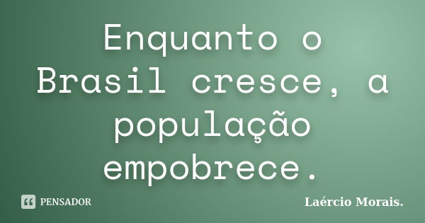 Enquanto o Brasil cresce, a população empobrece.... Frase de Láercio Morais..