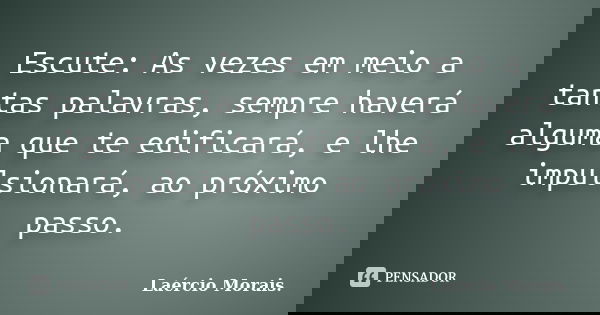 Escute: As vezes em meio a tantas palavras, sempre haverá alguma que te edificará, e lhe impulsionará, ao próximo passo.... Frase de Laércio Morais.