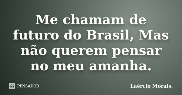 Me chamam de futuro do Brasil, Mas não querem pensar no meu amanha.... Frase de Laércio Morais.