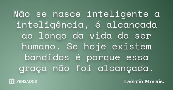 Não se nasce inteligente a inteligência, é alcançada ao longo da vida do ser humano. Se hoje existem bandidos é porque essa graça não foi alcançada.... Frase de Laércio Morais..