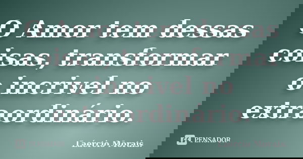 O Amor tem dessas coisas, transformar o incrivel no extraordinário.... Frase de Laércio Morais.