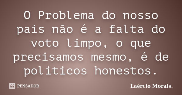 O Problema do nosso pais não é a falta do voto limpo, o que precisamos mesmo, é de politicos honestos.... Frase de Laércio Morais..