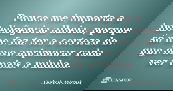 Pouco me importa a inteligência alheia, porque só me faz ter a certeza de que devo aprimorar cada vez mais a minha.... Frase de Laércio Morais..