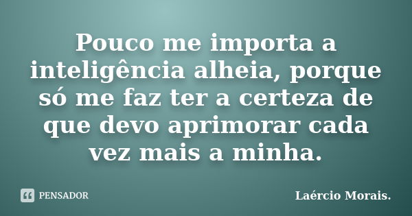 Pouco me importa a inteligência alheia, porque só me faz ter a certeza de que devo aprimorar cada vez mais a minha.... Frase de Laércio Morais..