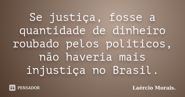 Se justiça, fosse a quantidade de dinheiro roubado pelos politicos, não haveria mais injustiça no Brasil.... Frase de Laércio Morais..