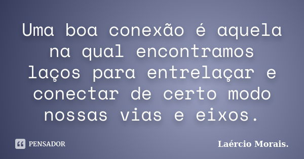 Uma boa conexão é aquela na qual encontramos laços para entrelaçar e conectar de certo modo nossas vias e eixos.... Frase de Laércio Morais..