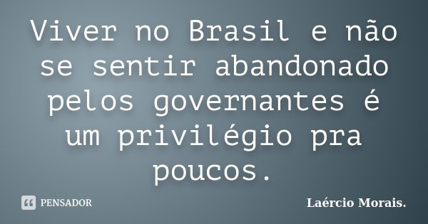 Viver no Brasil e não se sentir abandonado pelos governantes é um privilégio pra poucos.... Frase de Laércio Morais..