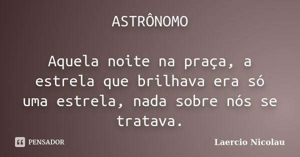 ASTRÔNOMO Aquela noite na praça, a estrela que brilhava era só uma estrela, nada sobre nós se tratava.... Frase de Laercio Nicolau.