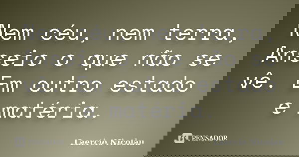 Nem céu, nem terra, Anseio o que não se vê. Em outro estado e matéria.... Frase de Laercio Nicolau.