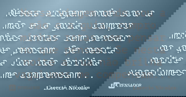 Nessa viagem onde sou a mão e a guia, cumpro minhas rotas sem pensar no que pensam. Se nesta noite a lua não brilha vagalumes me compensam...... Frase de Laercio Nicolau.