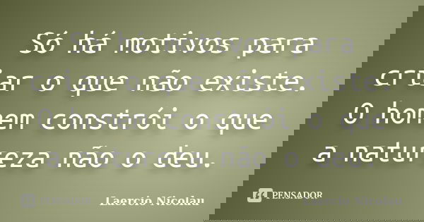 Só há motivos para criar o que não existe. O homem constrói o que a natureza não o deu.... Frase de Laercio Nicolau.