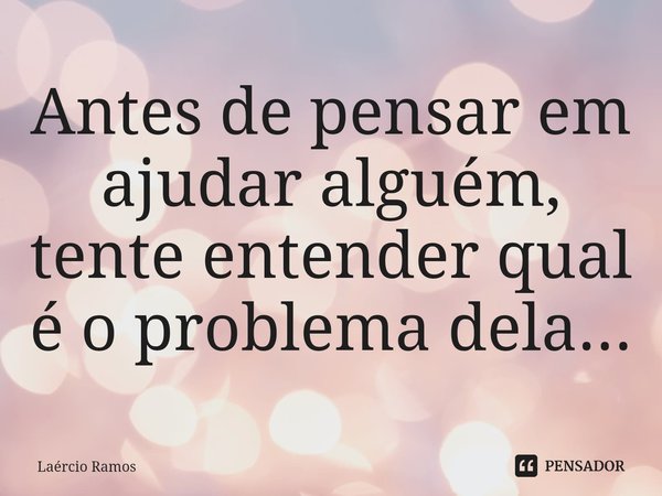 Antes de pensar em ajudar alguém, tente entender qual é o problema dela...⁠... Frase de Laércio Ramos.