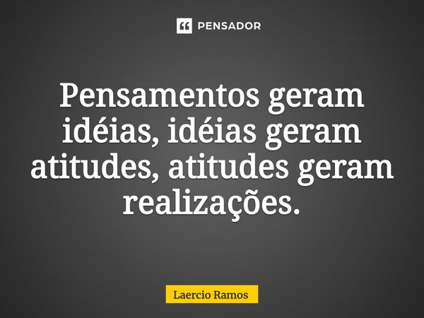 ⁠Pensamentos geram idéias, idéias geram atitudes, atitudes geram realizações.... Frase de Laércio Ramos.