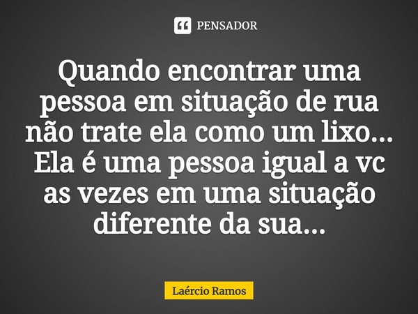 ⁠Quando encontrar uma pessoa em situação de rua não trate ela como um lixo...
Ela é uma pessoa igual a vc as vezes em uma situação diferente da sua...... Frase de Laércio Ramos.