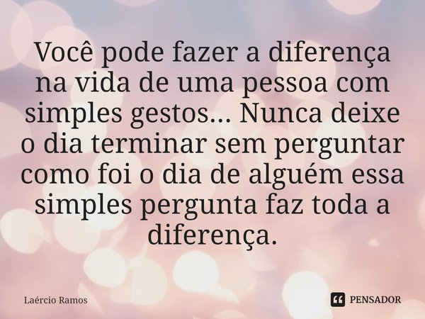 ⁠Você pode fazer a diferença na vida de uma pessoa com simples gestos... Nunca deixe o dia terminar sem perguntar como foi o dia de alguém essa simples pergunta... Frase de Laércio Ramos.