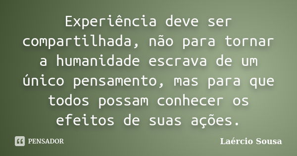 Experiência deve ser compartilhada, não para tornar a humanidade escrava de um único pensamento, mas para que todos possam conhecer os efeitos de suas ações.... Frase de Laércio Sousa.