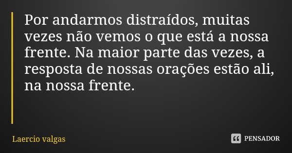 Por andarmos distraídos, muitas vezes não vemos o que está a nossa frente. Na maior parte das vezes, a resposta de nossas orações estão ali, na nossa frente.... Frase de Laercio valgas.