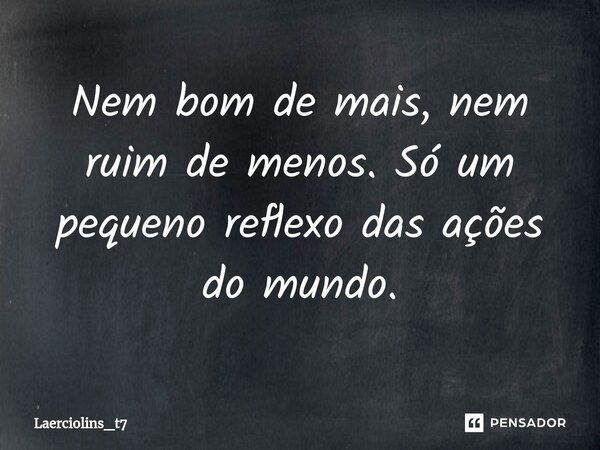 ⁠Nem bom de mais, nem ruim de menos. Só um pequeno reflexo das ações do mundo.... Frase de LaércioLins_t7.